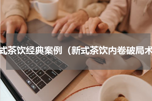 新式茶饮经典案例（新式茶饮内卷破局术）