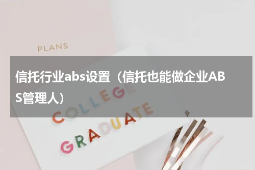信托行业abs设置（信托也能做企业ABS管理人）