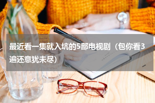 最近看一集就入坑的5部电视剧（包你看3遍还意犹未尽）
