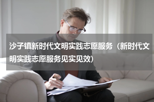沙子镇新时代文明实践志愿服务（新时代文明实践志愿服务见实见效）