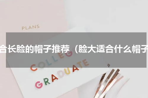 适合长脸的帽子推荐（脸大适合什么帽子）