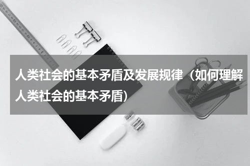 人类社会的基本矛盾及发展规律（如何理解人类社会的基本矛盾）
