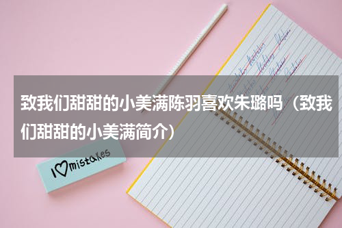 致我们甜甜的小美满陈羽喜欢朱璐吗（致我们甜甜的小美满简介）