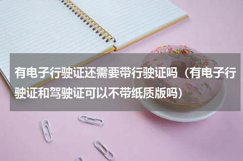 有电子行驶证还需要带行驶证吗（有电子行驶证和驾驶证可以不带纸质版吗）