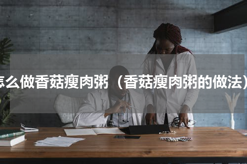 怎么做香菇瘦肉粥（香菇瘦肉粥的做法）