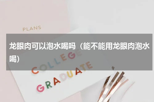 龙眼肉可以泡水喝吗（能不能用龙眼肉泡水喝）