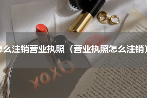 怎么注销营业执照（营业执照怎么注销）