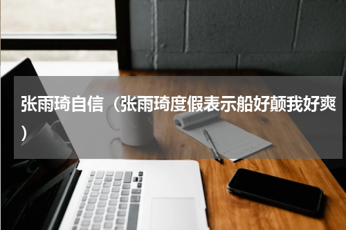 张雨琦自信（张雨琦度假表示船好颠我好爽）