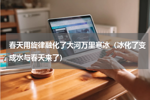 春天用旋律融化了大河万里寒冰（冰化了变成水与春天来了）