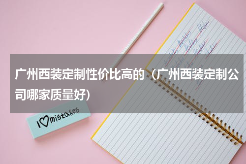 广州西装定制性价比高的（广州西装定制公司哪家质量好）