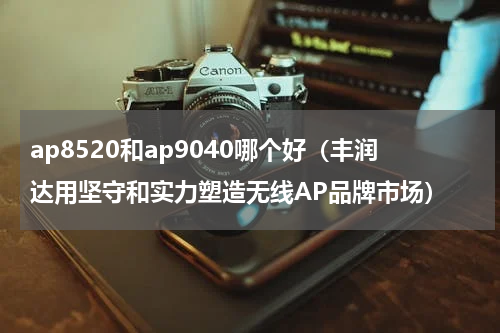 ap8520和ap9040哪个好（丰润达用坚守和实力塑造无线AP品牌市场）