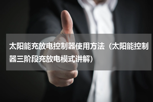 太阳能充放电控制器使用方法（太阳能控制器三阶段充放电模式讲解）