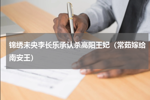 锦绣未央李长乐承认杀高阳王妃（常茹嫁给南安王）