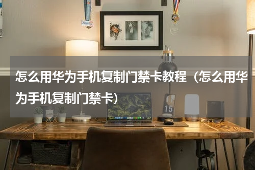 怎么用华为手机复制门禁卡教程（怎么用华为手机复制门禁卡）