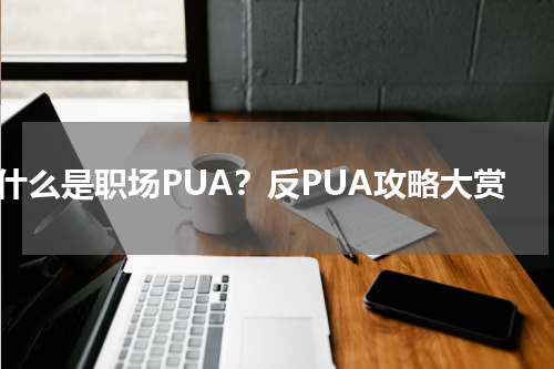什么是职场PUA？反PUA攻略大赏