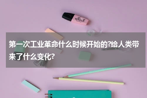 第一次工业革命什么时候开始的?给人类带来了什么变化?