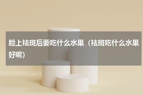 脸上祛斑后要吃什么水果（祛斑吃什么水果好呢）