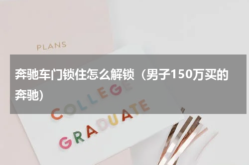 奔驰车门锁住怎么解锁（男子150万买的奔驰）