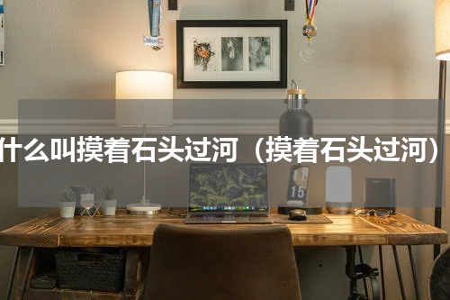 什么叫摸着石头过河（摸着石头过河）