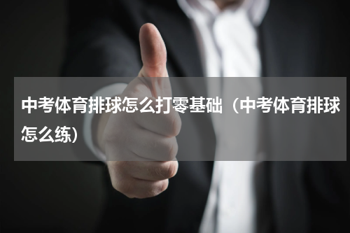 中考体育排球怎么打零基础（中考体育排球怎么练）