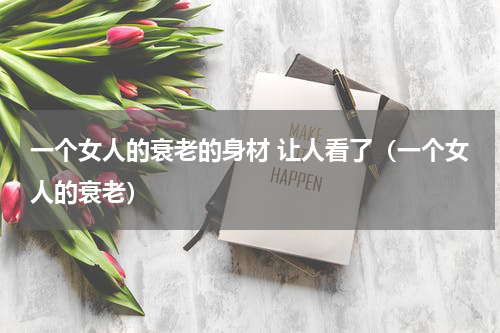 一个女人的衰老的身材 让人看了（一个女人的衰老）