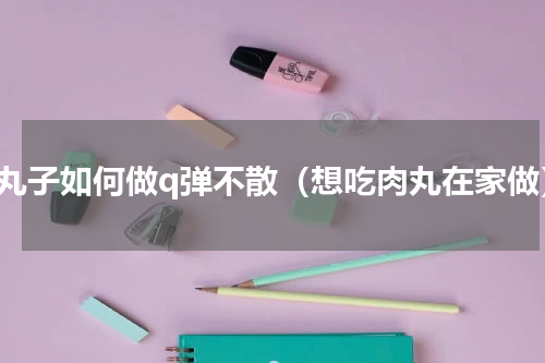 肉丸子如何做q弹不散（想吃肉丸在家做）
