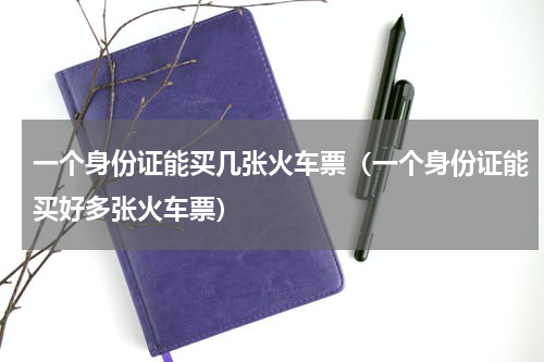 一个身份证能买几张火车票（一个身份证能买好多张火车票）