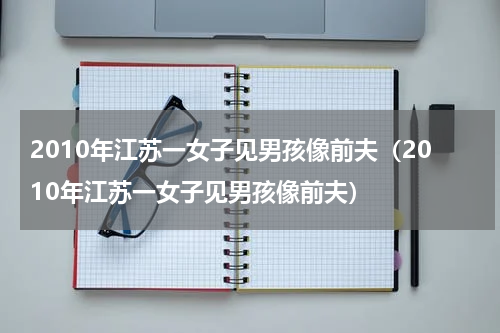 2010年江苏一女子见男孩像前夫（2010年江苏一女子见男孩像前夫）
