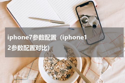 iphone7参数配置（iphone12参数配置对比）