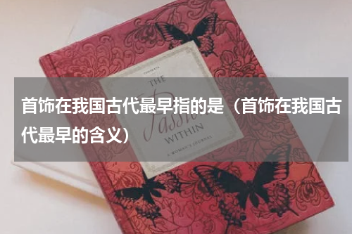 首饰在我国古代最早指的是（首饰在我国古代最早的含义）