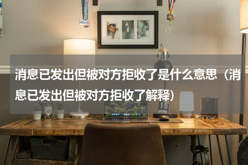 消息已发出但被对方拒收了是什么意思（消息已发出但被对方拒收了解释）