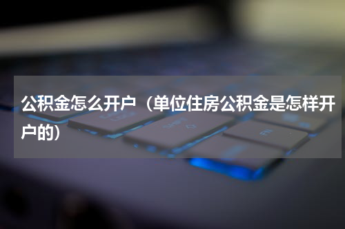 公积金怎么开户（单位住房公积金是怎样开户的）