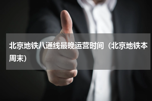 北京地铁八通线最晚运营时间（北京地铁本周末）