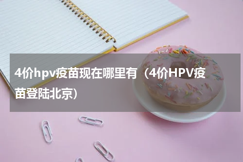 4价hpv疫苗现在哪里有（4价HPV疫苗登陆北京）