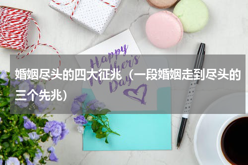 婚姻尽头的四大征兆（一段婚姻走到尽头的三个先兆）