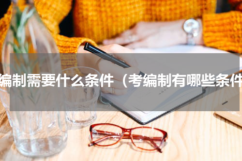 考编制需要什么条件（考编制有哪些条件）