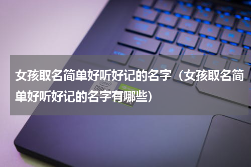 女孩取名简单好听好记的名字（女孩取名简单好听好记的名字有哪些）