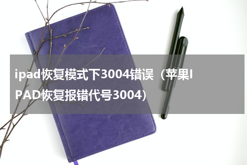 ipad恢复模式下3004错误（苹果IPAD恢复报错代号3004）