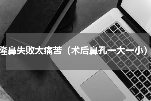 隆鼻失败太痛苦（术后鼻孔一大一小）