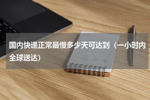 国内快递正常最慢多少天可达到（一小时内全球送达）