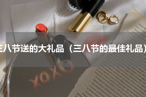 三八节送的大礼品（三八节的最佳礼品）