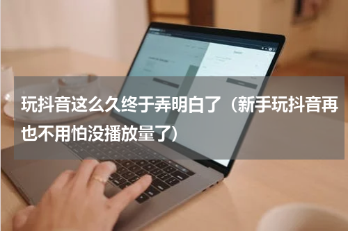 玩抖音这么久终于弄明白了（新手玩抖音再也不用怕没播放量了）