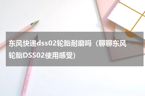 东风快递dss02轮胎耐磨吗（聊聊东风轮胎DSS02使用感受）