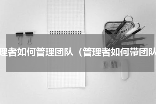 管理者如何管理团队（管理者如何带团队）