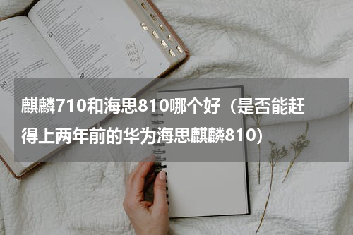 麒麟710和海思810哪个好（是否能赶得上两年前的华为海思麒麟810）