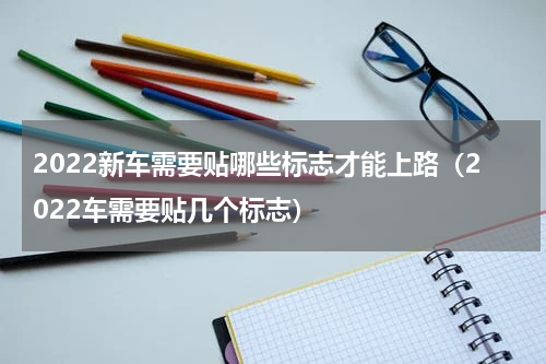 2022新车需要贴哪些标志才能上路（2022车需要贴几个标志）