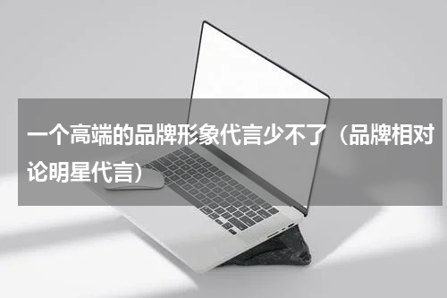 一个高端的品牌形象代言少不了（品牌相对论明星代言）