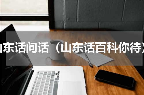 山东话问话（山东话百科你待）