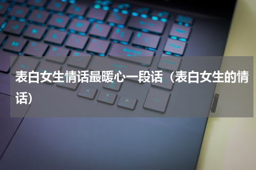表白女生情话最暖心一段话（表白女生的情话）
