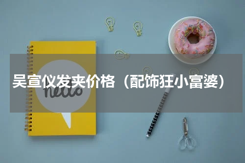 吴宣仪发夹价格（配饰狂小富婆）